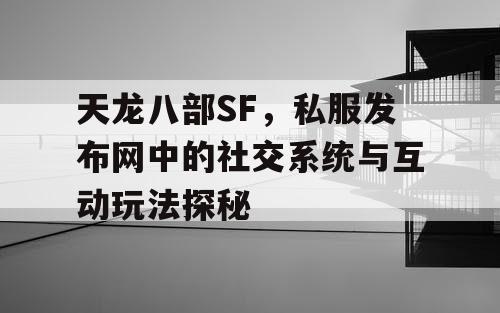 天龙八部SF，私服发布网中的社交系统与互动玩法探秘