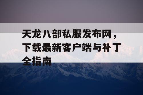 天龙八部私服发布网，下载最新客户端与补丁全指南