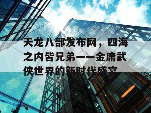 天龙八部发布网，四海之内皆兄弟——金庸武侠世界的新时代盛宴