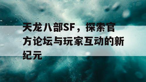 天龙八部SF，探索官方论坛与玩家互动的新纪元