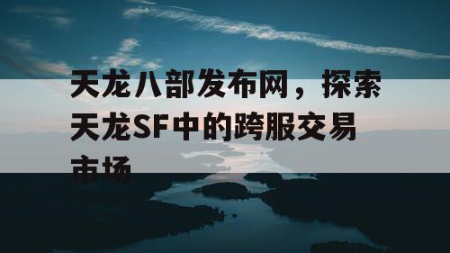 《天龙八部》发布网，探索《天龙八部》SF中的跨服交易市场