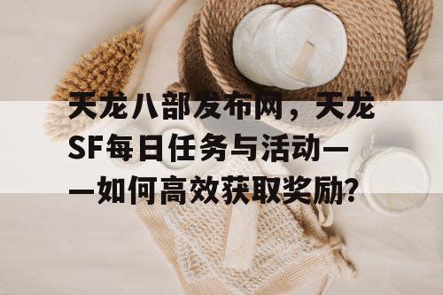 天龙八部发布网，天龙SF每日任务与活动——如何高效获取奖励？