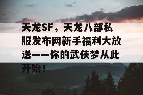 天龙SF，天龙八部私服发布网新手福利大放送——你的武侠梦从此开始！