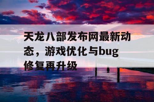 天龙八部发布网最新动态，游戏优化与bug修复再升级