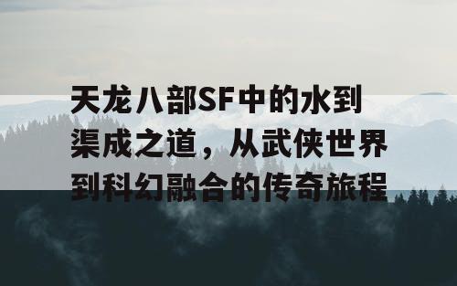 天龙八部SF中的水到渠成之道，从武侠世界到科幻融合的传奇旅程