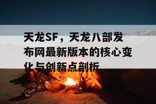 天龙SF，天龙八部发布网最新版本的核心变化与创新点剖析