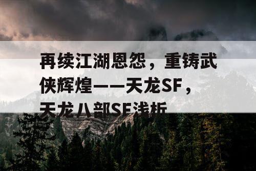 再续江湖恩怨，重铸武侠辉煌——天龙SF，天龙八部SF浅析