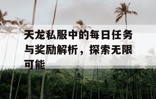 天龙私服中的每日任务与奖励解析，探索无限可能