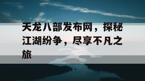 天龙八部发布网，探秘江湖纷争，尽享不凡之旅