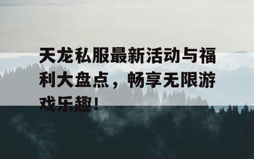 天龙私服最新活动与福利大盘点，畅享无限游戏乐趣！