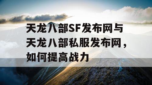 天龙八部SF发布网与天龙八部私服发布网，如何提高战力