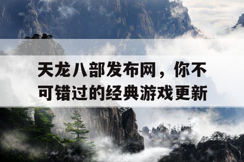 天龙八部发布网，你不可错过的经典游戏更新