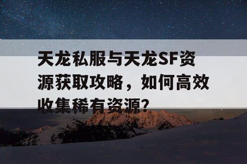 天龙私服与天龙SF资源获取攻略，如何高效收集稀有资源？