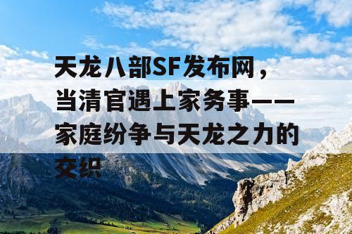 天龙八部SF发布网，当清官遇上家务事——家庭纷争与天龙之力的交织