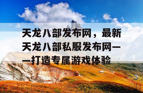 天龙八部发布网，最新天龙八部私服发布网——打造专属游戏体验