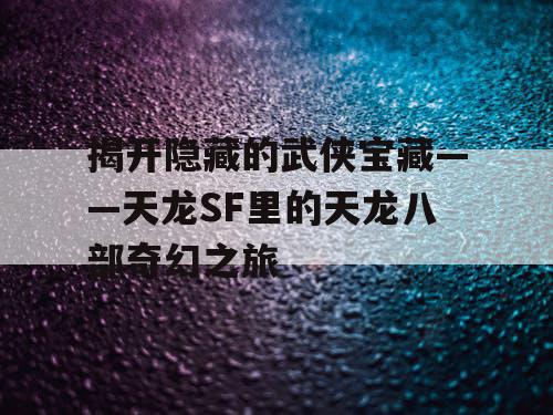 揭开隐藏的武侠宝藏——天龙SF里的天龙八部奇幻之旅