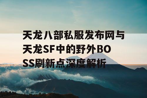 天龙八部私服发布网与天龙SF中的野外BOSS刷新点深度解析