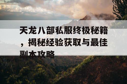 天龙八部私服终极秘籍，揭秘经验获取与最佳副本攻略