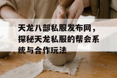 天龙八部私服发布网，探秘天龙私服的帮会系统与合作玩法