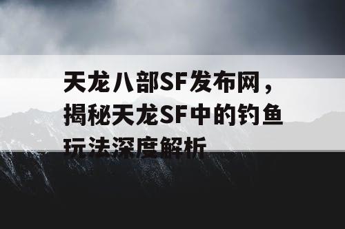 天龙八部SF发布网，揭秘天龙SF中的钓鱼玩法深度解析