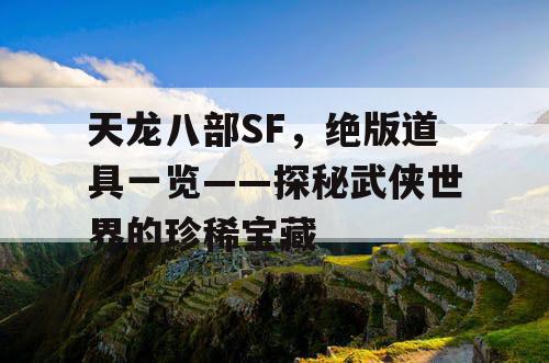 天龙八部SF, 绝版道具一览——探寻武侠世界的珍稀宝藏