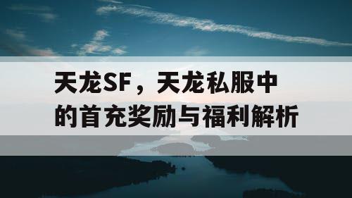 《天龙八部手游》SFC版首充奖励与福利全解析