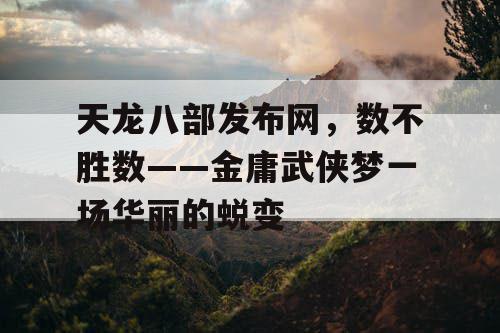 天龙八部发布网，数不胜数——金庸武侠梦一场华丽的蜕变