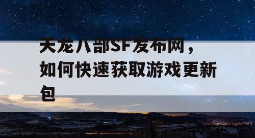 天龙八部SF发布网，如何快速获取游戏更新包