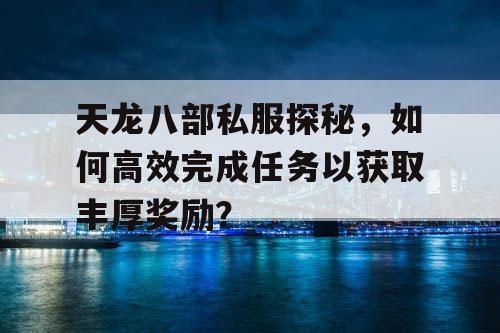 天龙八部私服探秘，高效完成任务以获取丰厚奖励的方法是什么？