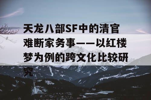 天龙八部SF中的清官难断家务事——以红楼梦为例的跨文化比较研究