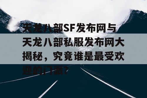 天龙八部SF发布网与天龙八部私服发布网大揭秘，究竟谁是最受欢迎的门派？