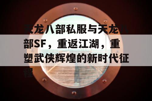 天龙八部私服与天龙八部SF，重返江湖，重塑武侠辉煌的新时代征程