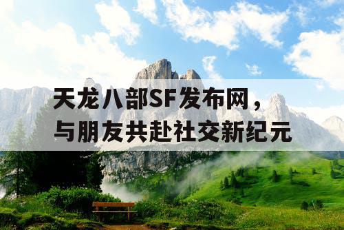 天龙八部SF发布网，与朋友共赴社交新纪元