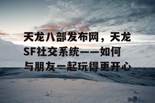 天龙八部发布网，天龙SF社交系统——如何与朋友一起玩得更开心