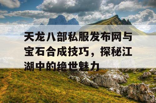 天龙八部私服发布网与宝石合成技巧，探秘江湖中的绝世魅力