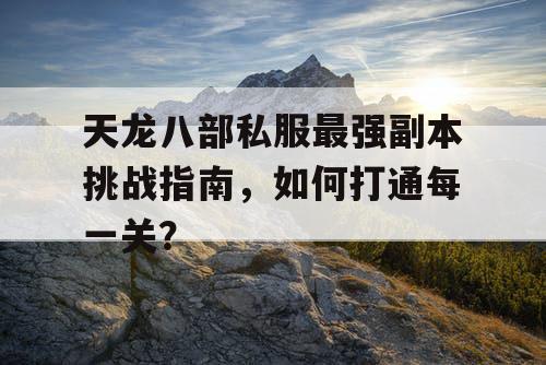 《天龙八部私服》最强副本挑战指南—攻略揭秘如何速破每一关！