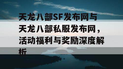 天龙八部SF发布网与天龙八部私服发布网，活动福利与奖励深度解析