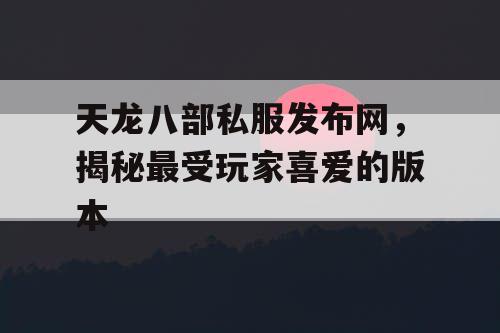 天龙八部私服发布网，揭秘最受玩家喜爱的版本