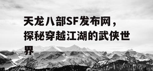 天龙八部SF发布网，探秘穿越江湖的武侠世界