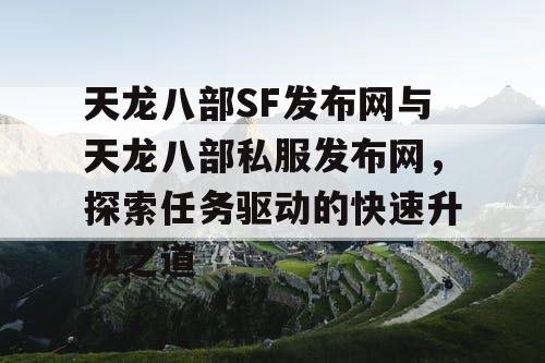 天龙八部SF发布网与天龙八部私服发布网，探索任务驱动的快速升级之道