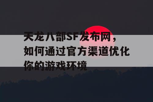 天龙八部SF发布网：如何通过官方渠道优化你的游戏体验