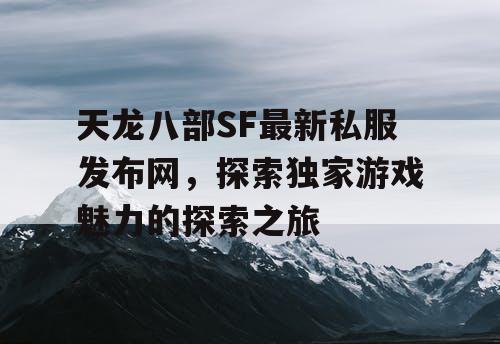 天龙八部SF最新私服发布网，探索独家游戏魅力的探索之旅