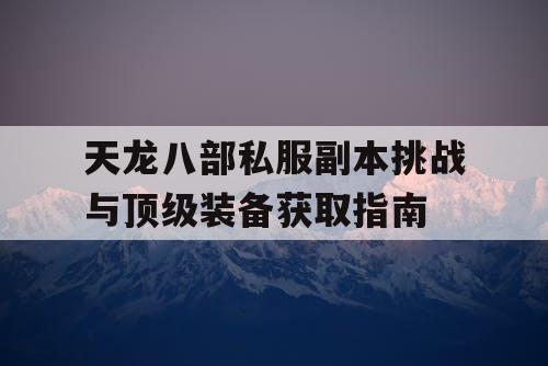 天龙八部私服副本挑战与顶级装备获取指南