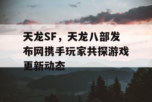 天龙八部官方平台携手玩家探索游戏更新动态