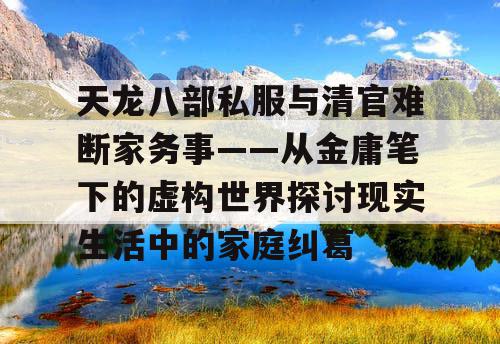 天龙八部私服与清官难断家务事——从金庸笔下的虚构世界探讨现实生活中的家庭纠葛