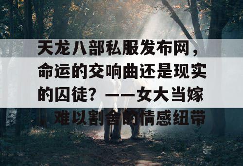 天龙八部私服发布网，命运的交响曲还是现实的囚徒？——女大当嫁，难以割舍的情感纽带