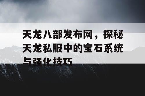 天龙八部发布网，探秘天龙私服中的宝石系统与强化技巧