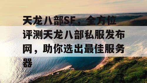 天龙八部SF，全方位评测天龙八部私服发布网，助你选出最佳服务器