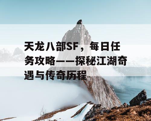 天龙八部SF，每日任务攻略——探秘江湖奇遇与传奇历程