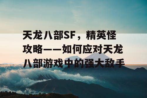 天龙八部SF，精英怪攻略——如何应对天龙八部游戏中的强大敌手